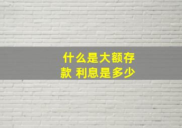 什么是大额存款 利息是多少